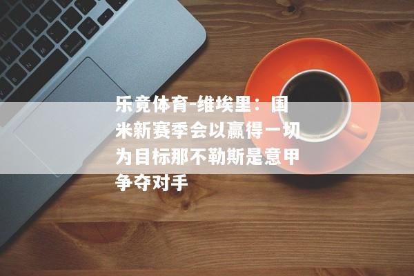 乐竟体育-维埃里：国米新赛季会以赢得一切为目标那不勒斯是意甲争夺对手