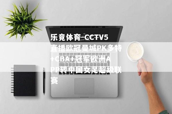 乐竟体育-CCTV5直播欧冠曼城PK多特+CBA+冠军欧洲APP转中国女足超级联赛