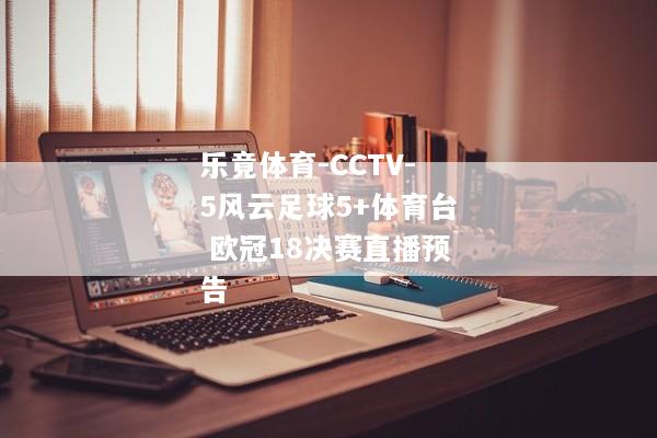 乐竟体育-CCTV-5风云足球5+体育台 欧冠18决赛直播预告